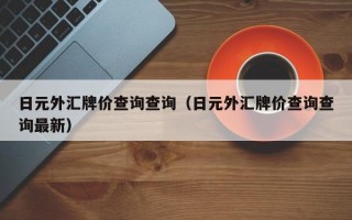 日元外汇牌价查询查询（日元外汇牌价查询查询最新）