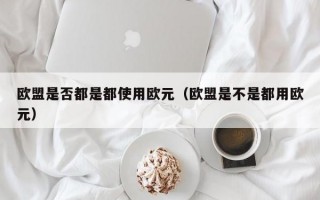 欧盟是否都是都使用欧元（欧盟是不是都用欧元）