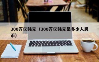 300万亿韩元（300万亿韩元是多少人民币）