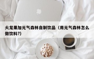 火龙果加元气森林自制饮品（用元气森林怎么做饮料?）