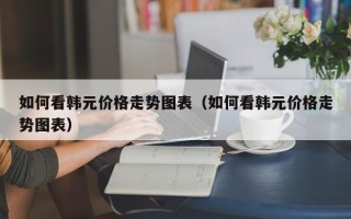 如何看韩元价格走势图表（如何看韩元价格走势图表）