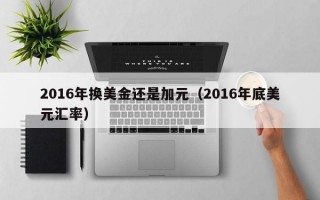 2016年换美金还是加元（2016年底美元汇率）