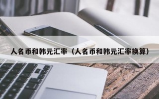 人名币和韩元汇率（人名币和韩元汇率换算）