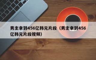 男主拿到456亿韩元片段（男主拿到456亿韩元片段视频）