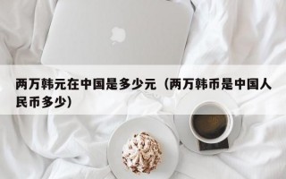 两万韩元在中国是多少元（两万韩币是中国人民币多少）