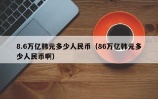 8.6万亿韩元多少人民币（86万亿韩元多少人民币啊）