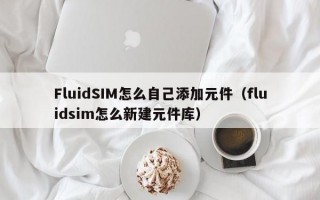 FluidSIM怎么自己添加元件（fluidsim怎么新建元件库）