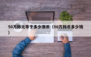 50万韩元等于多少澳币（50万韩币多少钱）