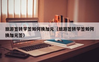 旅游签转学签如何换加元（旅游签转学签如何换加元签）