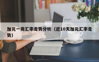 加元一周汇率走势分析（近10天加元汇率走势）