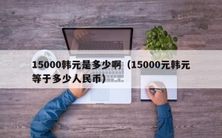 15000韩元是多少啊（15000元韩元等于多少人民币）