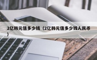 2亿韩元值多少钱（2亿韩元值多少钱人民币）