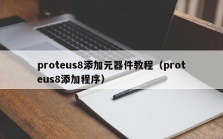 proteus8添加元器件教程（proteus8添加程序）