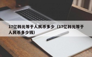 17亿韩元等于人民币多少（17亿韩元等于人民币多少钱）