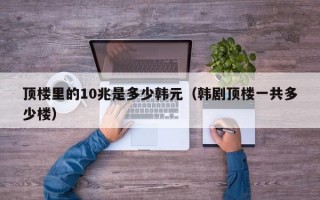 顶楼里的10兆是多少韩元（韩剧顶楼一共多少楼）