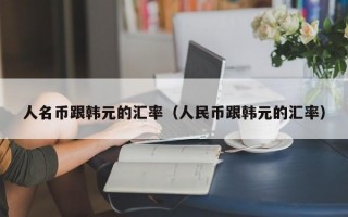 人名币跟韩元的汇率（人民币跟韩元的汇率）