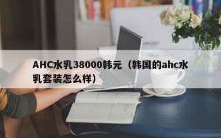 AHC水乳38000韩元（韩国的ahc水乳套装怎么样）