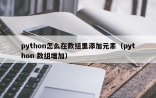 python怎么在数组里添加元素（python 数组增加）