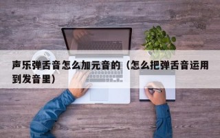 声乐弹舌音怎么加元音的（怎么把弹舌音运用到发音里）