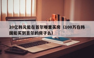 20亿韩元能在首尔哪里买房（100万在韩国能买到首尔的房子么）