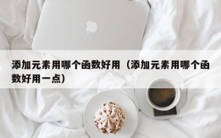 添加元素用哪个函数好用（添加元素用哪个函数好用一点）