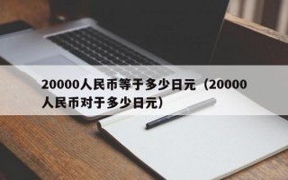 20000人民币等于多少日元（20000人民币对于多少日元）