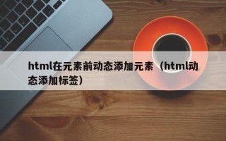 html在元素前动态添加元素（html动态添加标签）