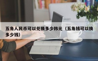 五角人民币可以兑换多少韩元（五角钱可以换多少钱）