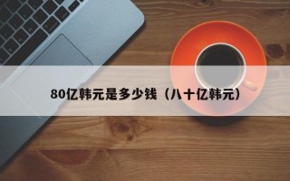 80亿韩元是多少钱（八十亿韩元）