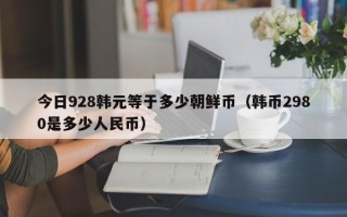 今日928韩元等于多少朝鲜币（韩币2980是多少人民币）