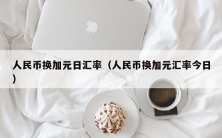 人民币换加元日汇率（人民币换加元汇率今日）