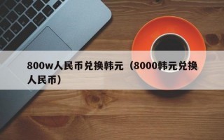 800w人民币兑换韩元（8000韩元兑换人民币）