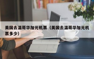 美国去温哥华加元机票（美国去温哥华加元机票多少）