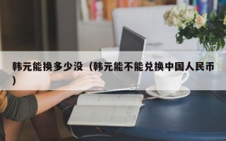 韩元能换多少没（韩元能不能兑换中国人民币）