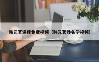 韩元茗课程免费视频（韩元茗姓名学视频）