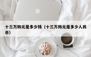 十三万韩元是多少钱（十三万韩元是多少人民币）