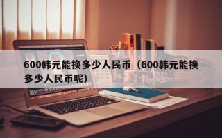 600韩元能换多少人民币（600韩元能换多少人民币呢）