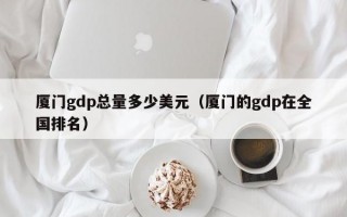 厦门gdp总量多少美元（厦门的gdp在全国排名）