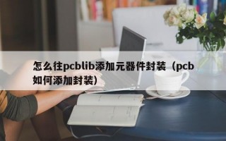 怎么往pcblib添加元器件封装（pcb如何添加封装）