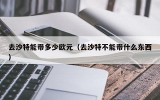 去沙特能带多少欧元（去沙特不能带什么东西）