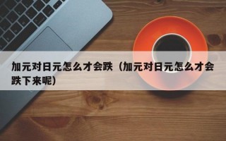 加元对日元怎么才会跌（加元对日元怎么才会跌下来呢）