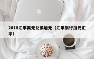 2018汇丰美元兑换加元（汇丰银行加元汇率）