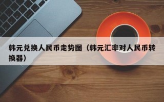 韩元兑换人民币走势图（韩元汇率对人民币转换器）