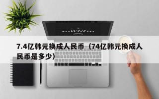 7.4亿韩元换成人民币（74亿韩元换成人民币是多少）