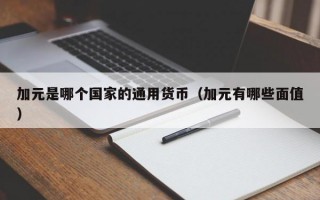 加元是哪个国家的通用货币（加元有哪些面值）