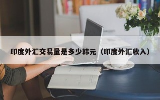 印度外汇交易量是多少韩元（印度外汇收入）