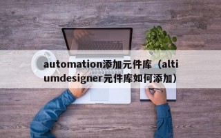 automation添加元件库（altiumdesigner元件库如何添加）