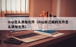 dxp怎么添加元件（dxp自己画的元件怎么添加元件）