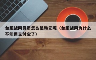 台服战网货币怎么是韩元呢（台服战网为什么不能用支付宝了）