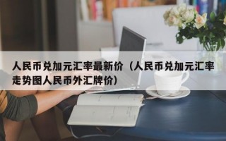 人民币兑加元汇率最新价（人民币兑加元汇率走势图人民币外汇牌价）